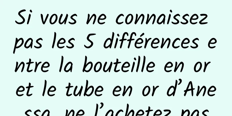 Si vous ne connaissez pas les 5 différences entre la bouteille en or et le tube en or d’Anessa, ne l’achetez pas