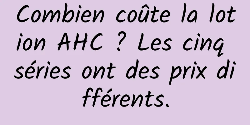 Combien coûte la lotion AHC ? Les cinq séries ont des prix différents.