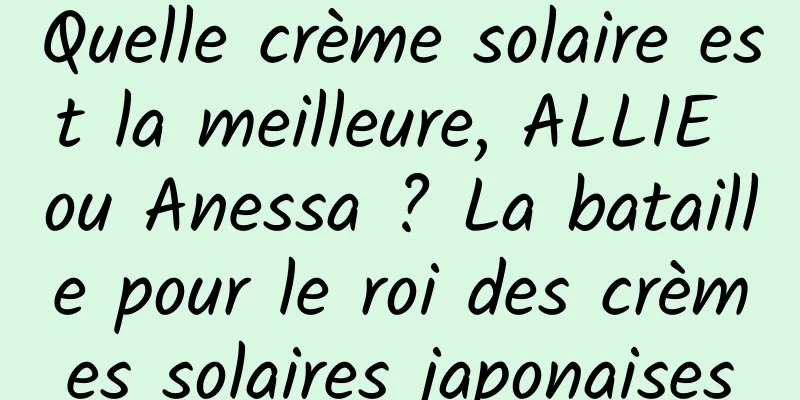 Quelle crème solaire est la meilleure, ALLIE ou Anessa ? La bataille pour le roi des crèmes solaires japonaises