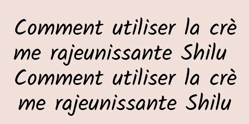 Comment utiliser la crème rajeunissante Shilu Comment utiliser la crème rajeunissante Shilu