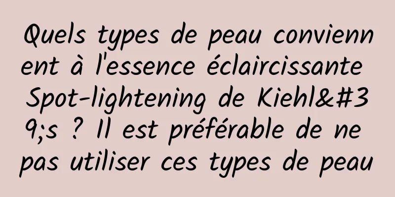 Quels types de peau conviennent à l'essence éclaircissante Spot-lightening de Kiehl's ? Il est préférable de ne pas utiliser ces types de peau
