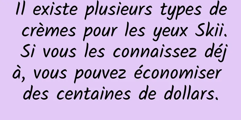 Il existe plusieurs types de crèmes pour les yeux Skii. Si vous les connaissez déjà, vous pouvez économiser des centaines de dollars.