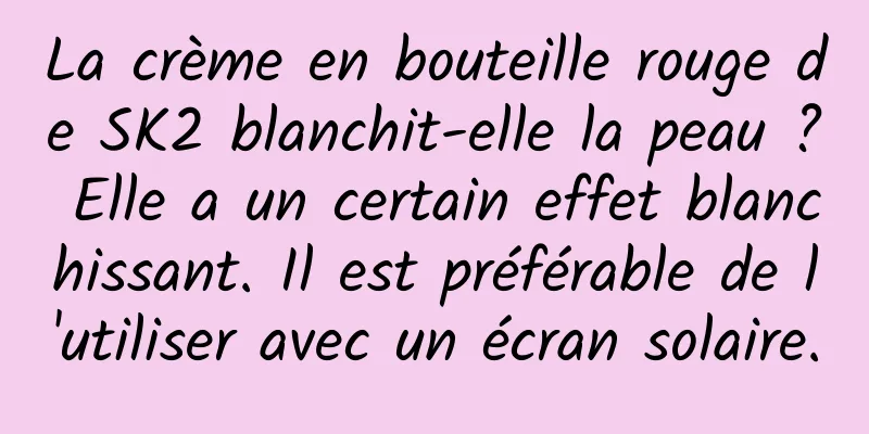 La crème en bouteille rouge de SK2 blanchit-elle la peau ? Elle a un certain effet blanchissant. Il est préférable de l'utiliser avec un écran solaire.