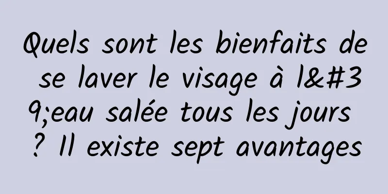Quels sont les bienfaits de se laver le visage à l'eau salée tous les jours ? Il existe sept avantages