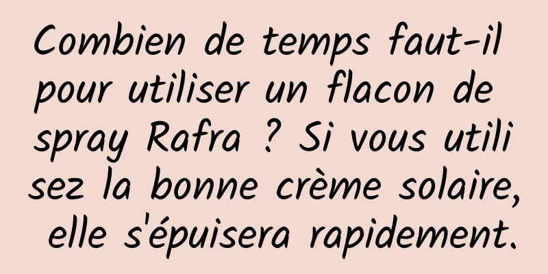 Combien de temps faut-il pour utiliser un flacon de spray Rafra ? Si vous utilisez la bonne crème solaire, elle s'épuisera rapidement.