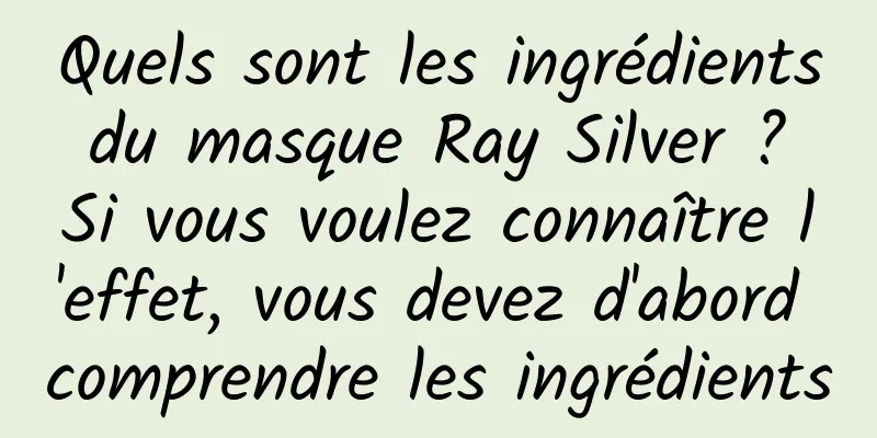 Quels sont les ingrédients du masque Ray Silver ? Si vous voulez connaître l'effet, vous devez d'abord comprendre les ingrédients