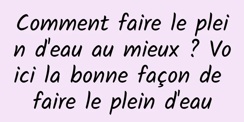 Comment faire le plein d'eau au mieux ? Voici la bonne façon de faire le plein d'eau