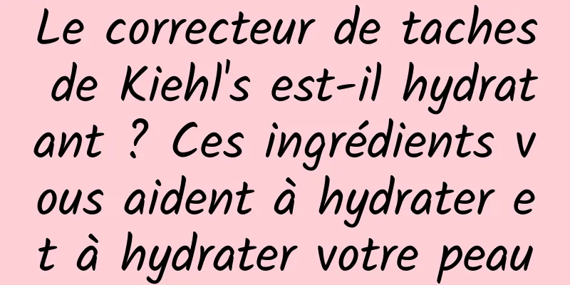 Le correcteur de taches de Kiehl's est-il hydratant ? Ces ingrédients vous aident à hydrater et à hydrater votre peau
