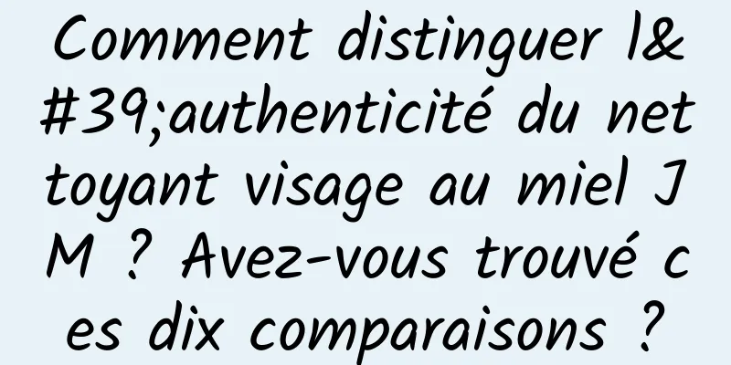 Comment distinguer l'authenticité du nettoyant visage au miel JM ? Avez-vous trouvé ces dix comparaisons ?