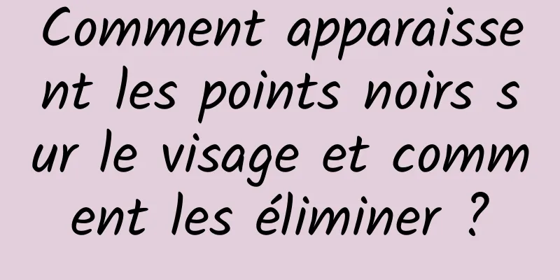 Comment apparaissent les points noirs sur le visage et comment les éliminer ?