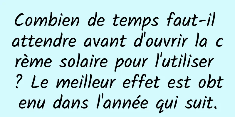 Combien de temps faut-il attendre avant d'ouvrir la crème solaire pour l'utiliser ? Le meilleur effet est obtenu dans l'année qui suit.