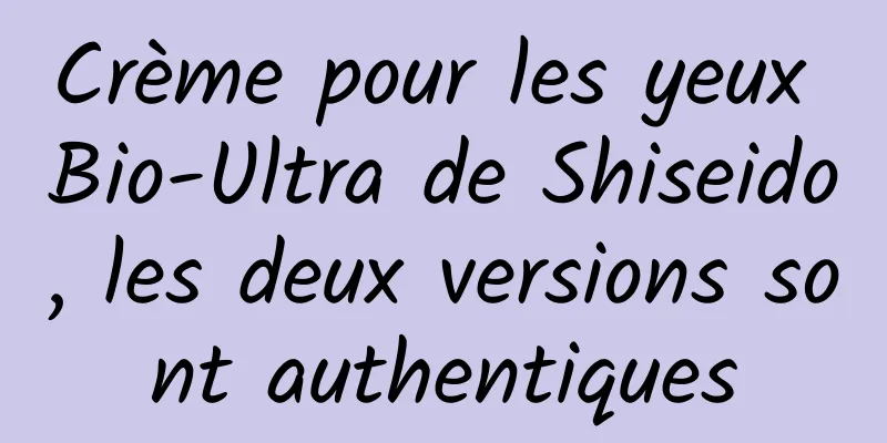 Crème pour les yeux Bio-Ultra de Shiseido, les deux versions sont authentiques