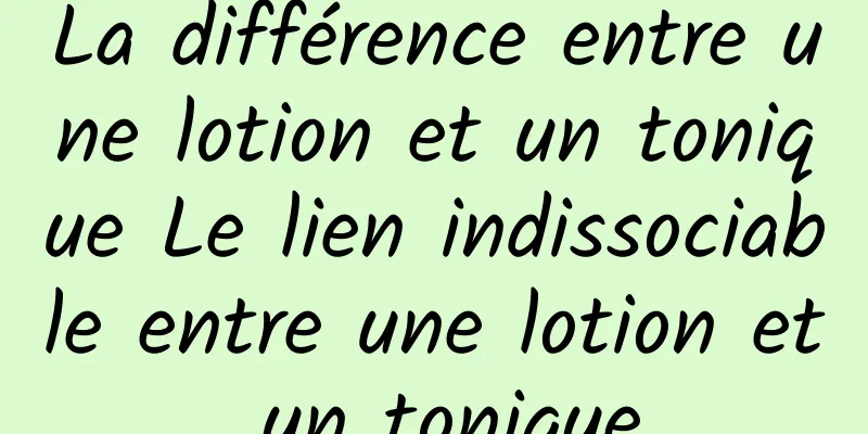 La différence entre une lotion et un tonique Le lien indissociable entre une lotion et un tonique