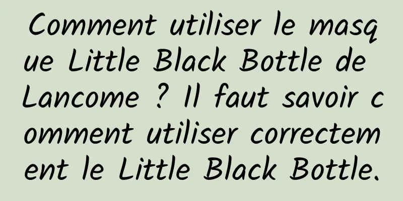 Comment utiliser le masque Little Black Bottle de Lancome ? Il faut savoir comment utiliser correctement le Little Black Bottle.
