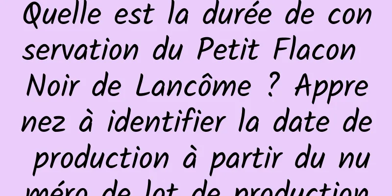 Quelle est la durée de conservation du Petit Flacon Noir de Lancôme ? Apprenez à identifier la date de production à partir du numéro de lot de production