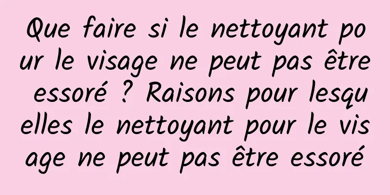 Que faire si le nettoyant pour le visage ne peut pas être essoré ? Raisons pour lesquelles le nettoyant pour le visage ne peut pas être essoré