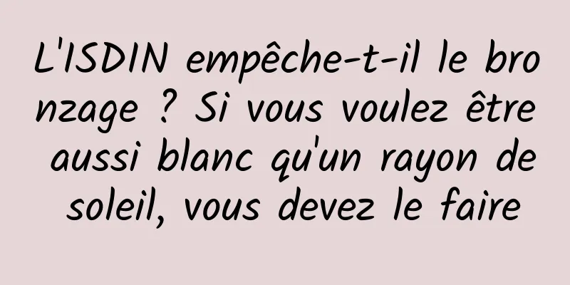 L'ISDIN empêche-t-il le bronzage ? Si vous voulez être aussi blanc qu'un rayon de soleil, vous devez le faire