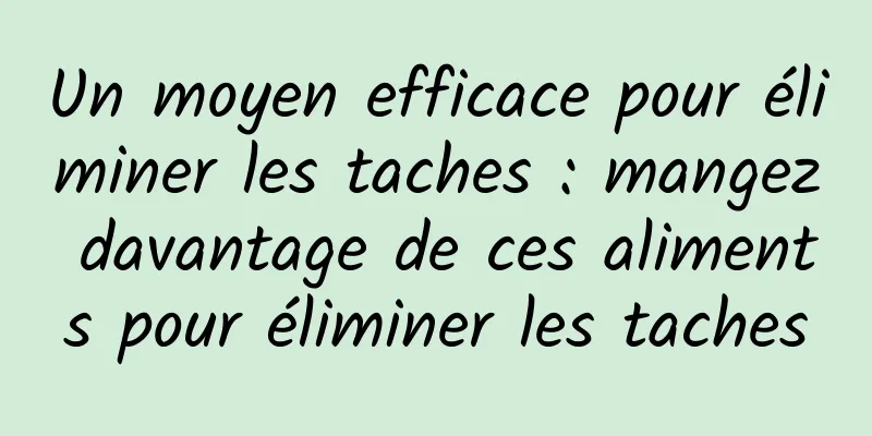 Un moyen efficace pour éliminer les taches : mangez davantage de ces aliments pour éliminer les taches