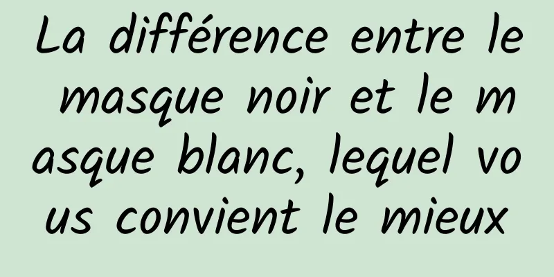 La différence entre le masque noir et le masque blanc, lequel vous convient le mieux