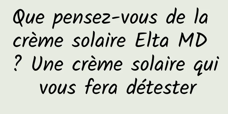 Que pensez-vous de la crème solaire Elta MD ? Une crème solaire qui vous fera détester