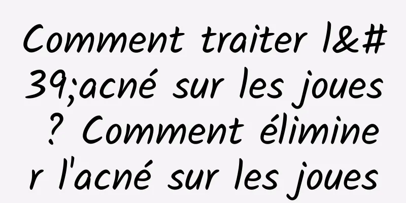 Comment traiter l'acné sur les joues ? Comment éliminer l'acné sur les joues