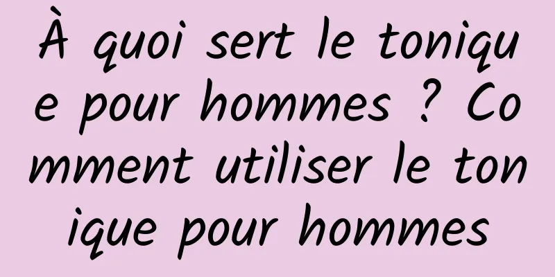 À quoi sert le tonique pour hommes ? Comment utiliser le tonique pour hommes