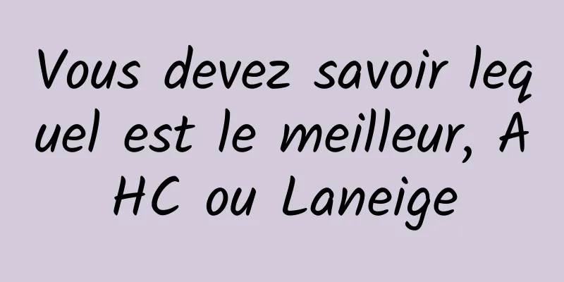 Vous devez savoir lequel est le meilleur, AHC ou Laneige