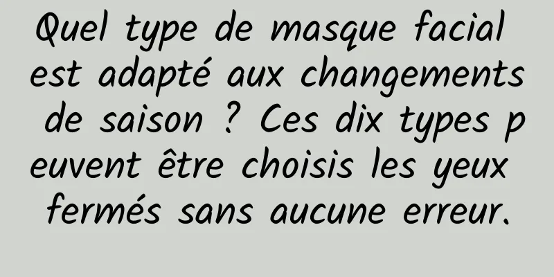 Quel type de masque facial est adapté aux changements de saison ? Ces dix types peuvent être choisis les yeux fermés sans aucune erreur.
