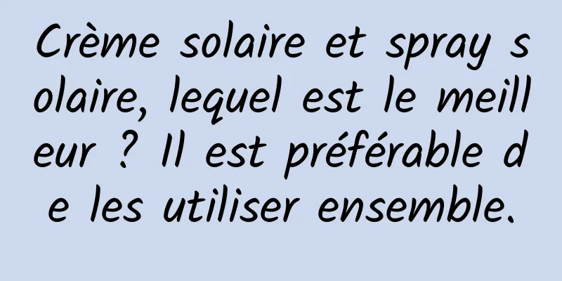 Crème solaire et spray solaire, lequel est le meilleur ? Il est préférable de les utiliser ensemble.