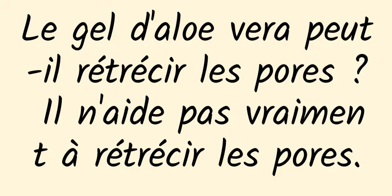 Le gel d'aloe vera peut-il rétrécir les pores ? Il n'aide pas vraiment à rétrécir les pores.
