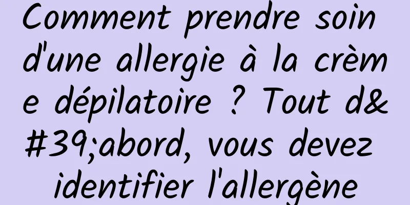 Comment prendre soin d'une allergie à la crème dépilatoire ? Tout d'abord, vous devez identifier l'allergène