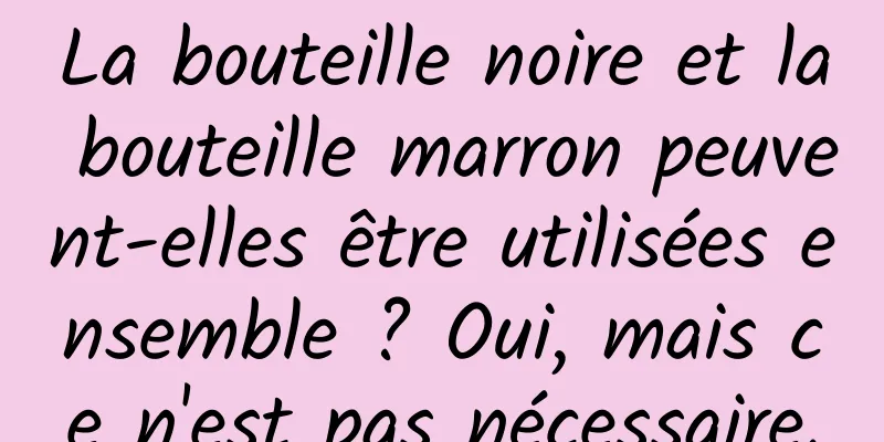 La bouteille noire et la bouteille marron peuvent-elles être utilisées ensemble ? Oui, mais ce n'est pas nécessaire.