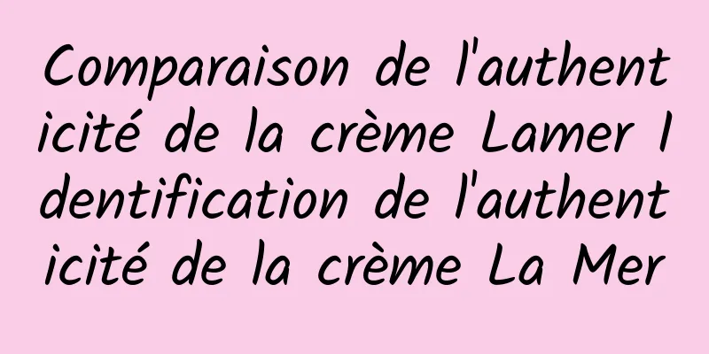 Comparaison de l'authenticité de la crème Lamer Identification de l'authenticité de la crème La Mer