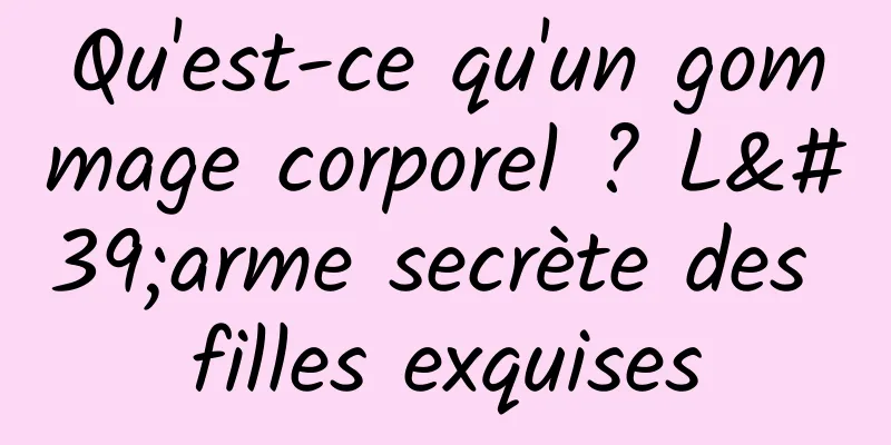Qu'est-ce qu'un gommage corporel ? L'arme secrète des filles exquises