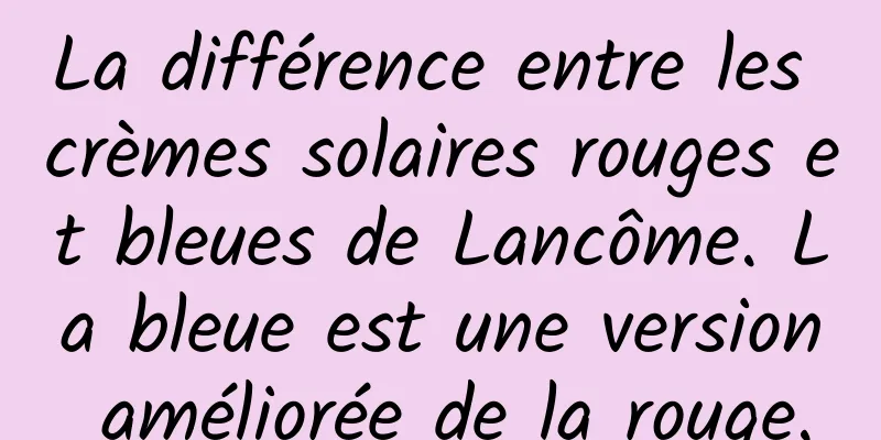 La différence entre les crèmes solaires rouges et bleues de Lancôme. La bleue est une version améliorée de la rouge.