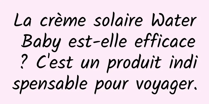 La crème solaire Water Baby est-elle efficace ? C'est un produit indispensable pour voyager.