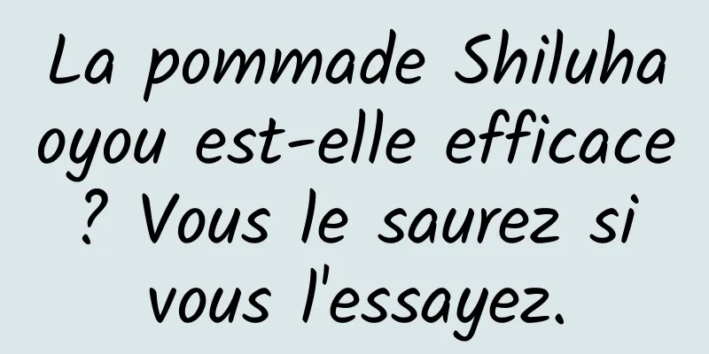 La pommade Shiluhaoyou est-elle efficace ? Vous le saurez si vous l'essayez.
