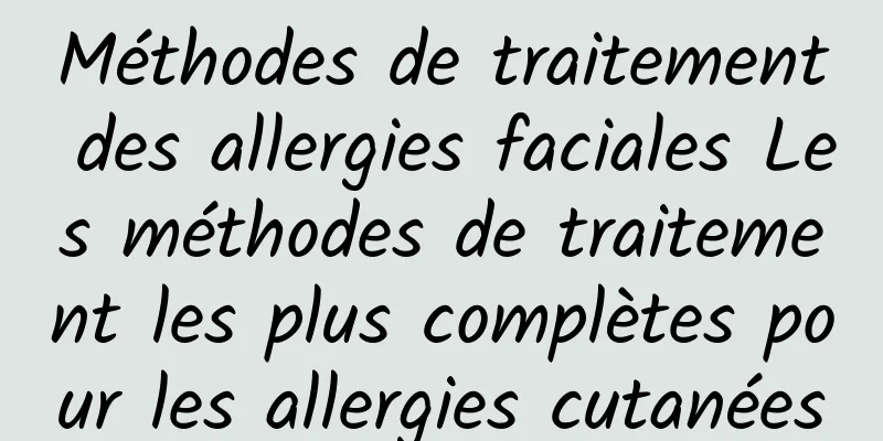 Méthodes de traitement des allergies faciales Les méthodes de traitement les plus complètes pour les allergies cutanées