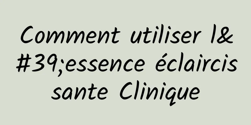 Comment utiliser l'essence éclaircissante Clinique