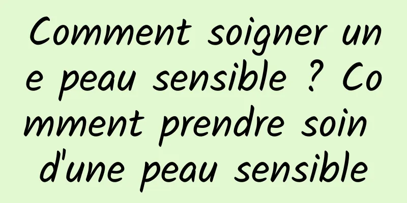 Comment soigner une peau sensible ? Comment prendre soin d'une peau sensible
