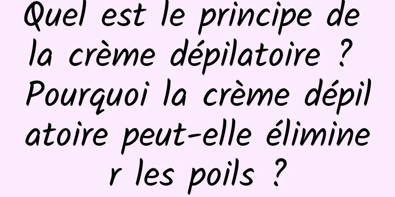 Quel est le principe de la crème dépilatoire ? Pourquoi la crème dépilatoire peut-elle éliminer les poils ?