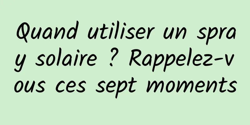 Quand utiliser un spray solaire ? Rappelez-vous ces sept moments