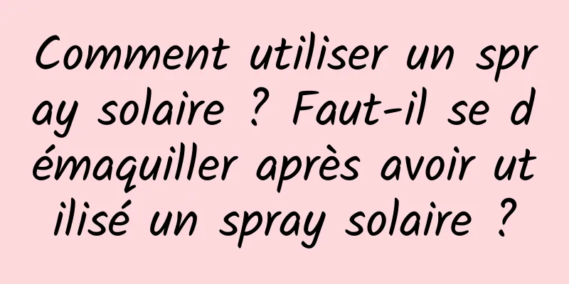 Comment utiliser un spray solaire ? Faut-il se démaquiller après avoir utilisé un spray solaire ?