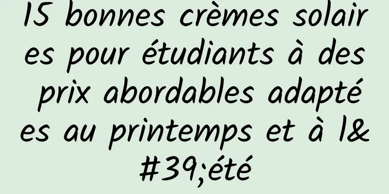 15 bonnes crèmes solaires pour étudiants à des prix abordables adaptées au printemps et à l'été