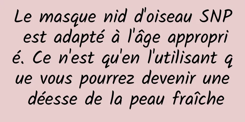 Le masque nid d'oiseau SNP est adapté à l'âge approprié. Ce n'est qu'en l'utilisant que vous pourrez devenir une déesse de la peau fraîche