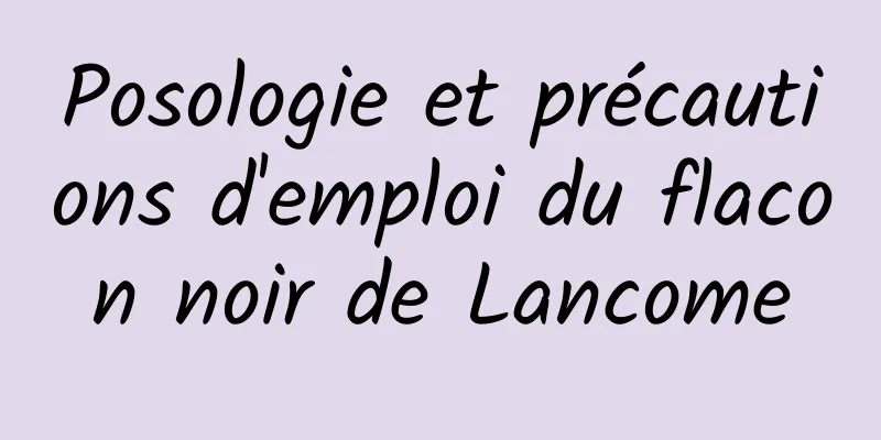 Posologie et précautions d'emploi du flacon noir de Lancome