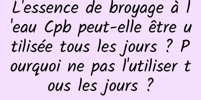 L'essence de broyage à l'eau Cpb peut-elle être utilisée tous les jours ? Pourquoi ne pas l'utiliser tous les jours ?