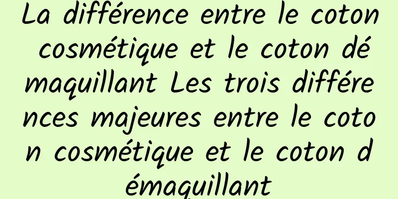 La différence entre le coton cosmétique et le coton démaquillant Les trois différences majeures entre le coton cosmétique et le coton démaquillant