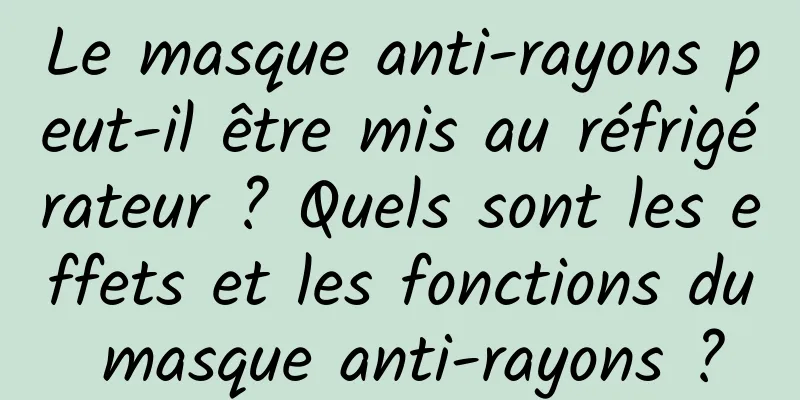 Le masque anti-rayons peut-il être mis au réfrigérateur ? Quels sont les effets et les fonctions du masque anti-rayons ?