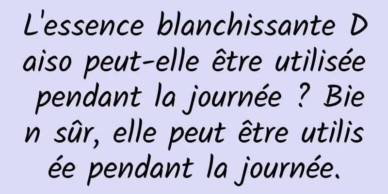 L'essence blanchissante Daiso peut-elle être utilisée pendant la journée ? Bien sûr, elle peut être utilisée pendant la journée.